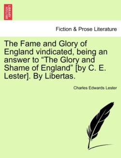 Fame and Glory of England Vindicated, Being an Answer to "The Glory and Shame of England" [By C. E. Lester]. by Libertas.