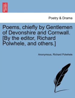 Poems, Chiefly by Gentlemen of Devonshire and Cornwall. [By the Editor, Richard Polwhele, and Others.]