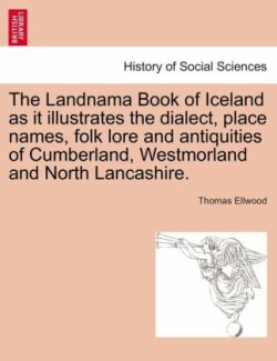 Landnama Book of Iceland as It Illustrates the Dialect, Place Names, Folk Lore and Antiquities of Cumberland, Westmorland and North Lancashire.