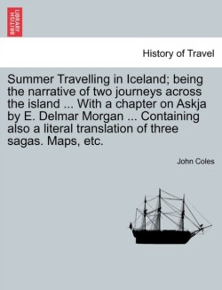 Summer Travelling in Iceland; Being the Narrative of Two Journeys Across the Island ... with a Chapter on Askja by E. Delmar Morgan ... Containing Also a Literal Translation of Three Sagas. Maps, Etc.