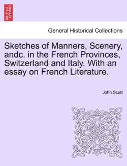 Sketches of Manners, Scenery, andc. in the French Provinces, Switzerland and Italy. With an essay on French Literature.