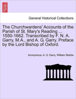 Churchwardens' Accounts of the Parish of St. Mary's Reading ... 1550-1662. Transcribed by F. N. A. Garry, M.A., and A. G. Garry. Preface by the Lord Bishop of Oxford.