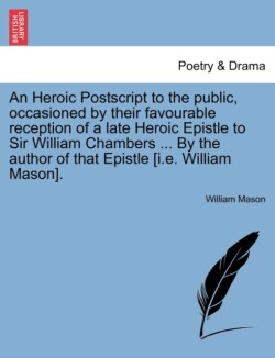 Heroic PostScript to the Public, Occasioned by Their Favourable Reception of a Late Heroic Epistle to Sir William Chambers ... by the Author of That Epistle [i.E. William Mason].