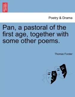 Pan, a Pastoral of the First Age, Together with Some Other Poems.