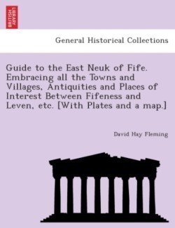 Guide to the East Neuk of Fife. Embracing All the Towns and Villages, Antiquities and Places of Interest Between Fifeness and Leven, Etc. [With Plates and a Map.]