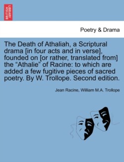 Death of Athaliah, a Scriptural Drama [In Four Acts and in Verse], Founded on [Or Rather, Translated From] the Athalie of Racine