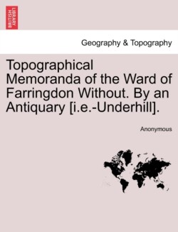 Topographical Memoranda of the Ward of Farringdon Without. by an Antiquary [I.E.-Underhill].