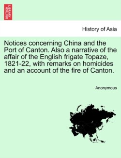 Notices Concerning China and the Port of Canton. Also a Narrative of the Affair of the English Frigate Topaze, 1821-22, with Remarks on Homicides and an Account of the Fire of Canton.