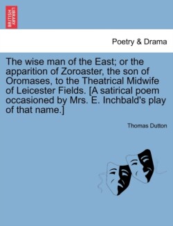 Wise Man of the East; Or the Apparition of Zoroaster, the Son of Oromases, to the Theatrical Midwife of Leicester Fields. [A Satirical Poem Occasioned by Mrs. E. Inchbald's Play of That Name.]