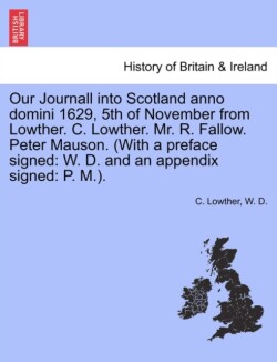 Our Journall Into Scotland Anno Domini 1629, 5th of November from Lowther. C. Lowther. Mr. R. Fallow. Peter Mauson. (with a Preface Signed