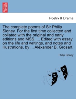 Complete Poems of Sir Philip Sidney. for the First Time Collected and Collated with the Original and Early Editions and Mss. ... Edited with Essay on the Life and Writings, and Notes and Illustrations, by ... Alexander B. Grosart. Vol. I.