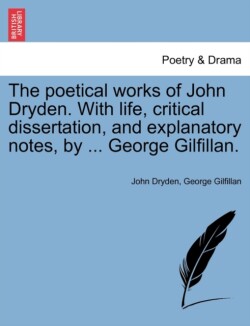 Poetical Works of John Dryden. with Life, Critical Dissertation, and Explanatory Notes, by ... George Gilfillan.