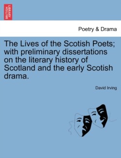 Lives of the Scotish Poets; With Preliminary Dissertations on the Literary History of Scotland and the Early Scotish Drama.