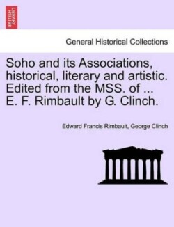 Soho and Its Associations, Historical, Literary and Artistic. Edited from the Mss. of ... E. F. Rimbault by G. Clinch.