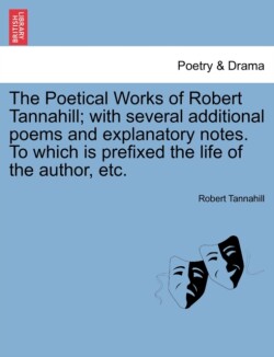 Poetical Works of Robert Tannahill; With Several Additional Poems and Explanatory Notes. to Which Is Prefixed the Life of the Author, Etc.