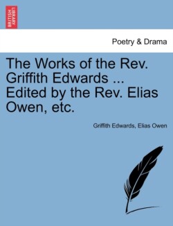 Works of the REV. Griffith Edwards ... Edited by the REV. Elias Owen, Etc.