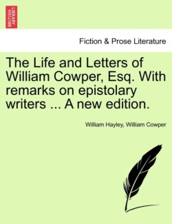 Life and Letters of William Cowper, Esq. with Remarks on Epistolary Writers ... Vol. I, a New Edition.