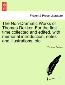Non-Dramatic Works of Thomas Dekker. for the First Time Collected and Edited, with Memorial Introduction, Notes and Illustrations, Etc. Vol. II.