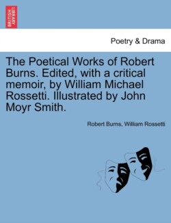 Poetical Works of Robert Burns. Edited, with a critical memoir, by William Michael Rossetti. Illustrated by John Moyr Smith.