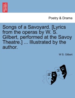 Songs of a Savoyard. [Lyrics from the Operas by W. S. Gilbert, Performed at the Savoy Theatre.] ... Illustrated by the Author.