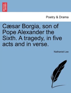 Caesar Borgia, Son of Pope Alexander the Sixth. a Tragedy, in Five Acts and in Verse.