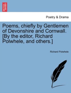 Poems, Chiefly by Gentlemen of Devonshire and Cornwall. [By the Editor, Richard Polwhele, and Others.]Vol. I.