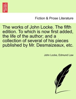 works of John Locke. The fifth edition. To which is now first added, the life of the author; and a collection of several of his pieces published by Mr. Desmaizeaux, etc.
