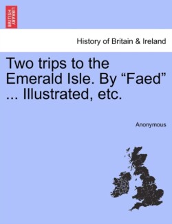 Two Trips to the Emerald Isle. by "Faed" ... Illustrated, Etc.