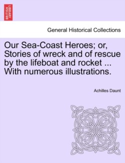 Our Sea-Coast Heroes; Or, Stories of Wreck and of Rescue by the Lifeboat and Rocket ... with Numerous Illustrations.