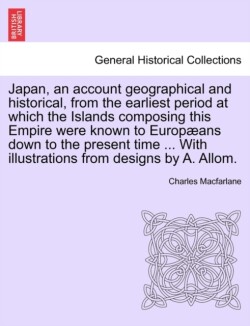 Japan, an Account Geographical and Historical, from the Earliest Period at Which the Islands Composing This Empire Were Known to Europ ANS Down to the Present Time ... with Illustrations from Designs by A. Allom.