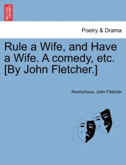 Rule a Wife, and Have a Wife. a Comedy, Etc. [By John Fletcher.]