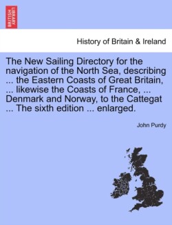 New Sailing Directory for the Navigation of the North Sea, Describing ... the Eastern Coasts of Great Britain, ... Likewise the Coasts of France, ... Denmark and Norway, to the Cattegat ... the Sixth Edition ... Enlarged.