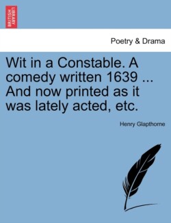Wit in a Constable. a Comedy Written 1639 ... and Now Printed as It Was Lately Acted, Etc.