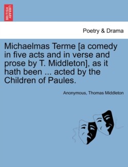 Michaelmas Terme [A Comedy in Five Acts and in Verse and Prose by T. Middleton], as It Hath Been ... Acted by the Children of Paules.