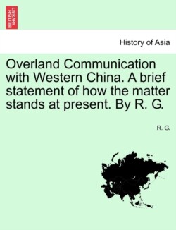 Overland Communication with Western China. a Brief Statement of How the Matter Stands at Present. by R. G.