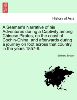 Seaman's Narrative of His Adventures During a Captivity Among Chinese Pirates, on the Coast of Cochin-China, and Afterwards During a Journey on Foot Across That Country, in the Years 1857-8.