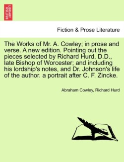 Works of Mr. A. Cowley; In Prose and Verse. a New Edition. Pointing Out the Pieces Selected by Richard Hurd, D.D., Late Bishop of Worcester; And Including His Lordship's Notes, and Dr. Johnson's Life of the Author. a Portrait After C. F. Zincke.