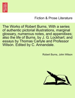 Works of Robert Burns. with a Series of Authentic Pictorial Illustrations, Marginal Glossary, Numerous Notes, and Appendixes; Also the Life of Burns, by J. G. Lockhart; And Essays by Thomas Carlyle and Professor Wilson.. Vol. II