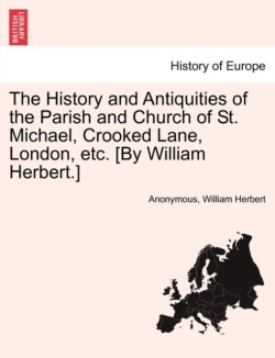 History and Antiquities of the Parish and Church of St. Michael, Crooked Lane, London, Etc. [By William Herbert.]