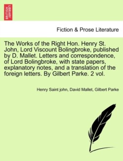 Works of the Right Hon. Henry St. John, Lord Viscount Bolingbroke, published by D. Mallet. Letters and correspondence, of Lord Bolingbroke, with state papers, explanatory notes, and a translation of the foreign letters. By Gilbert Parke. Vol. I