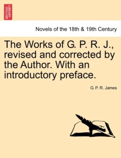 Works of G. P. R. J., Revised and Corrected by the Author. with an Introductory Preface.