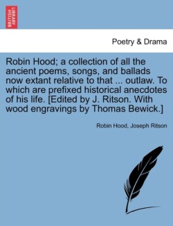 Robin Hood; A Collection of All the Ancient Poems, Songs, and Ballads Now Extant Relative to That ... Outlaw. to Which Are Prefixed Historical Anecdotes of His Life. [Edited by J. Ritson. with Wood Engravings by Thomas Bewick.] Vol. I.