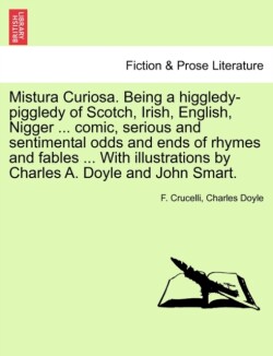 Mistura Curiosa. Being a Higgledy-Piggledy of Scotch, Irish, English, Nigger ... Comic, Serious and Sentimental Odds and Ends of Rhymes and Fables ... with Illustrations by Charles A. Doyle and John Smart.