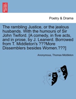 Rambling Justice, or the Jealous Husbands. with the Humours of Sir John Twiford. [A Comedy, in Five Acts, and in Prose, by J. Leanerd. Borrowed from T. Middleton's More Dissemblers Besides Women.]