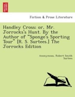 Handley Cross; Or, Mr. Jorrocks's Hunt. by the Author of Sponge's Sporting Tour [R. S. Surtees.] the Jorrocks Edition.