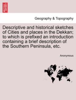 Descriptive and Historical Sketches of Cities and Places in the Dekkan; To Which Is Prefixed an Introduction Containing a Brief Description of the Southern Peninsula, Etc.