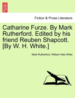 Catharine Furze. by Mark Rutherford. Edited by His Friend Reuben Shapcott. [By W. H. White.]