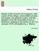 Sketch of the Column at Corygaum, with a plan of the village, some letters private and public, the general orders, and the dispatch from the Honorable Court of Directors, relating to the action on the 1st January 1818. [Compiled by J. Wylie.]