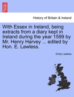 With Essex in Ireland, Being Extracts from a Diary Kept in Ireland During the Year 1599 by Mr. Henry Harvey ... Edited by Hon. E. Lawless.
