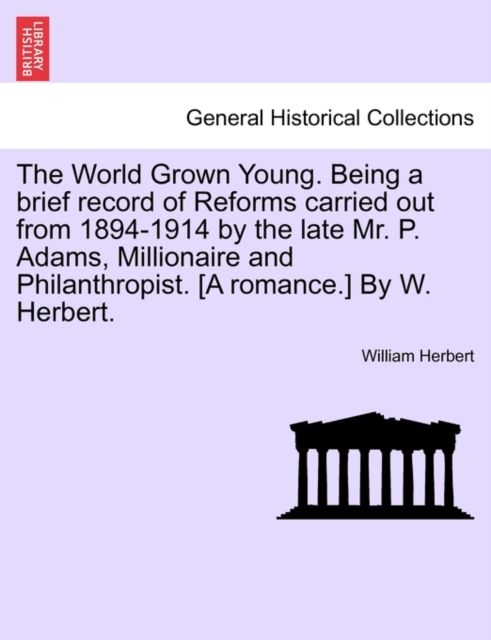 World Grown Young. Being a Brief Record of Reforms Carried Out from 1894-1914 by the Late Mr. P. Adams, Millionaire and Philanthropist. [A Romance.] by W. Herbert.